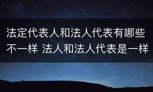 法定代表人和法人代表有哪些不一样 法人和法人代表是一样的吗