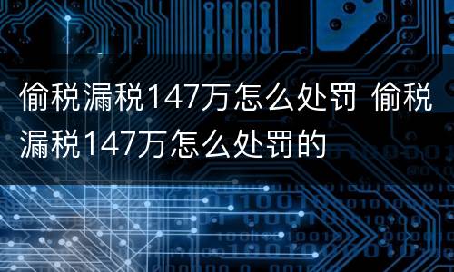 偷税漏税147万怎么处罚 偷税漏税147万怎么处罚的