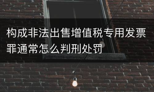 构成非法出售增值税专用发票罪通常怎么判刑处罚
