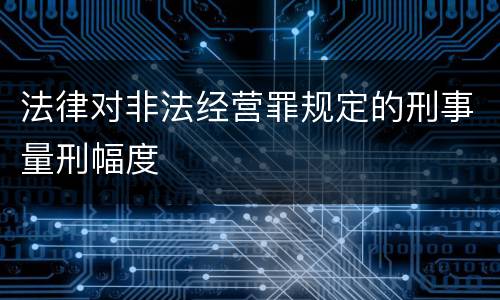 法律对非法经营罪规定的刑事量刑幅度