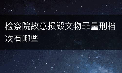 检察院故意损毁文物罪量刑档次有哪些