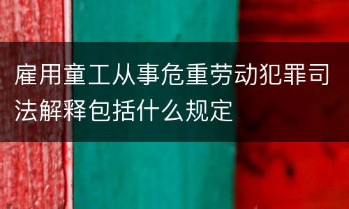 雇用童工从事危重劳动犯罪司法解释包括什么规定