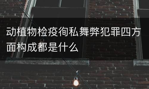 动植物检疫徇私舞弊犯罪四方面构成都是什么