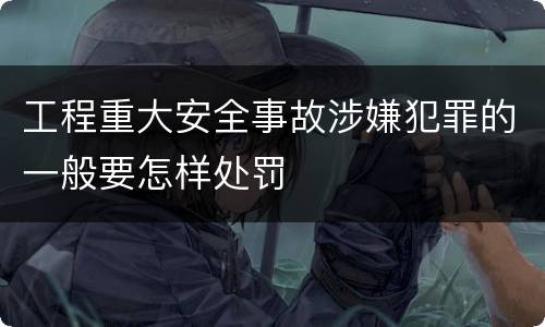 工程重大安全事故涉嫌犯罪的一般要怎样处罚