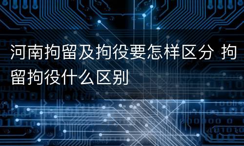 河南拘留及拘役要怎样区分 拘留拘役什么区别