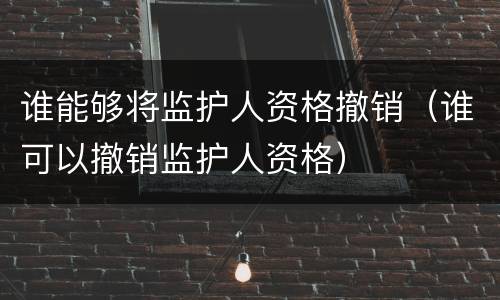 谁能够将监护人资格撤销（谁可以撤销监护人资格）