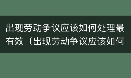 出现劳动争议应该如何处理最有效（出现劳动争议应该如何处理最有效的方法）
