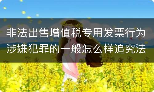 非法出售增值税专用发票行为涉嫌犯罪的一般怎么样追究法律责任