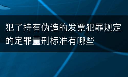 犯了持有伪造的发票犯罪规定的定罪量刑标准有哪些