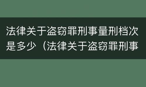 法律关于盗窃罪刑事量刑档次是多少（法律关于盗窃罪刑事量刑档次是多少的规定）