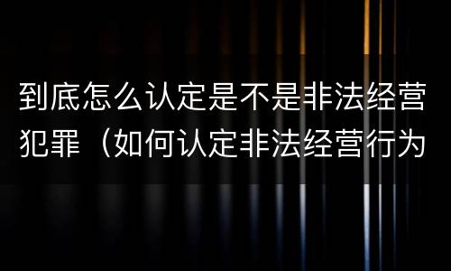 到底怎么认定是不是非法经营犯罪（如何认定非法经营行为）