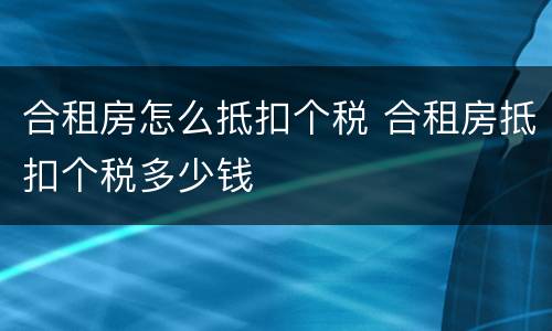 合租房怎么抵扣个税 合租房抵扣个税多少钱