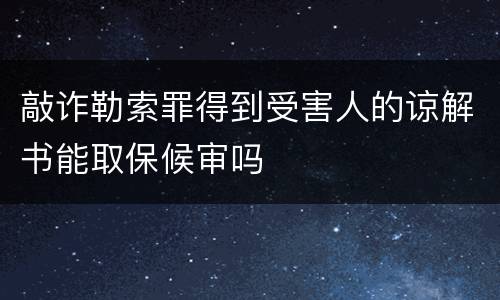 敲诈勒索罪得到受害人的谅解书能取保候审吗