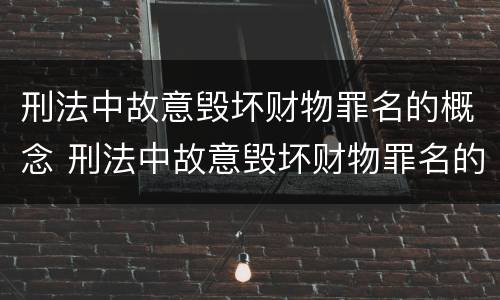 刑法中故意毁坏财物罪名的概念 刑法中故意毁坏财物罪名的概念是什么