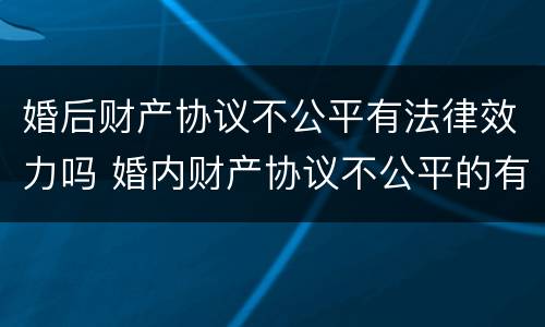 婚后财产协议不公平有法律效力吗 婚内财产协议不公平的有效吗