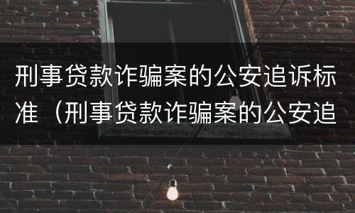 刑事贷款诈骗案的公安追诉标准（刑事贷款诈骗案的公安追诉标准是）