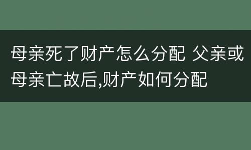 母亲死了财产怎么分配 父亲或母亲亡故后,财产如何分配