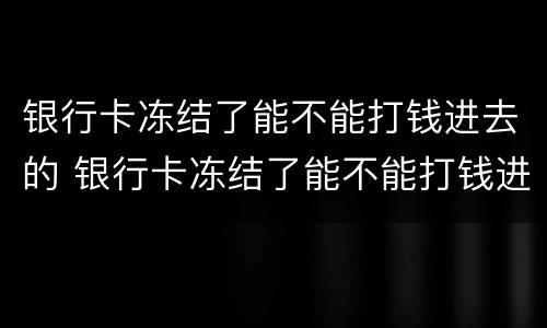 银行卡冻结了能不能打钱进去的 银行卡冻结了能不能打钱进去的银行卡