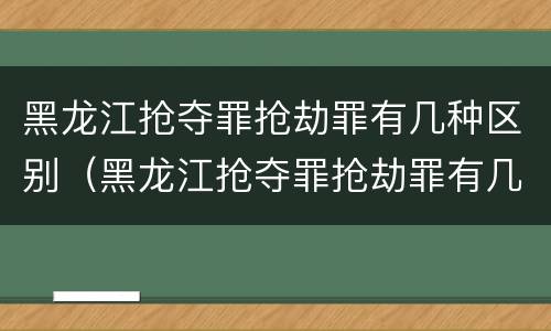 黑龙江抢夺罪抢劫罪有几种区别（黑龙江抢夺罪抢劫罪有几种区别）