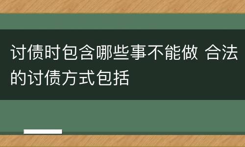讨债时包含哪些事不能做 合法的讨债方式包括