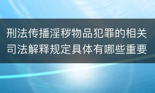 刑法传播淫秽物品犯罪的相关司法解释规定具体有哪些重要内容