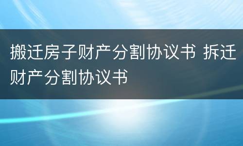 搬迁房子财产分割协议书 拆迁财产分割协议书