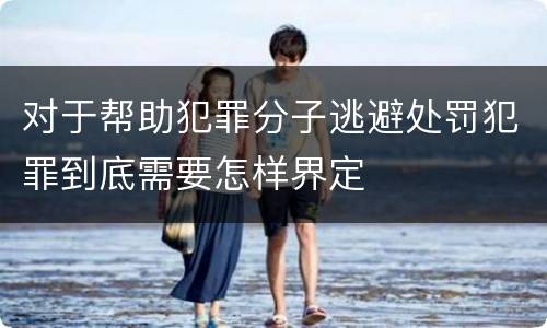 对于帮助犯罪分子逃避处罚犯罪到底需要怎样界定