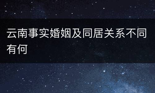 云南事实婚姻及同居关系不同有何