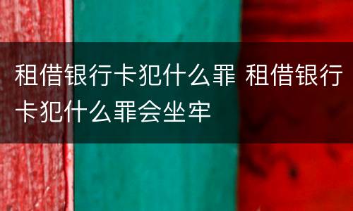 租借银行卡犯什么罪 租借银行卡犯什么罪会坐牢