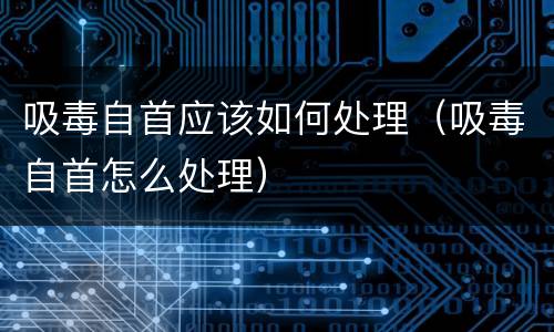 吸毒自首应该如何处理（吸毒自首怎么处理）