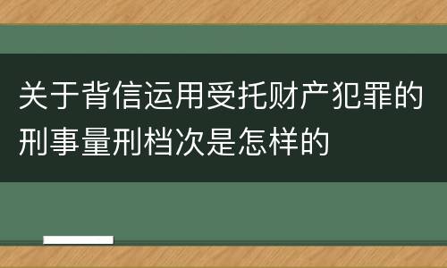 关于背信运用受托财产犯罪的刑事量刑档次是怎样的