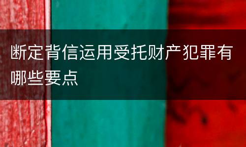 断定背信运用受托财产犯罪有哪些要点