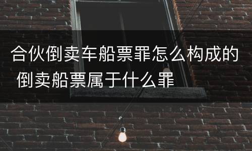 合伙倒卖车船票罪怎么构成的 倒卖船票属于什么罪