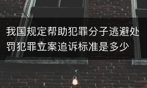 我国规定帮助犯罪分子逃避处罚犯罪立案追诉标准是多少