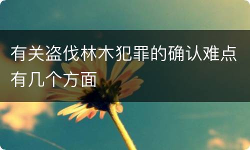 有关盗伐林木犯罪的确认难点有几个方面