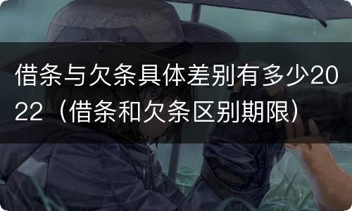 借条与欠条具体差别有多少2022（借条和欠条区别期限）