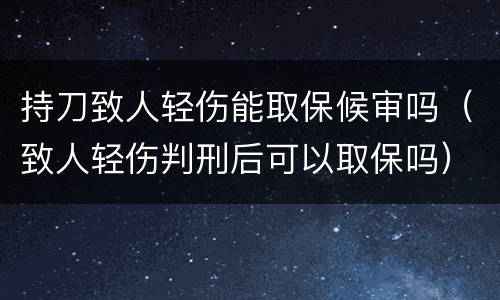 持刀致人轻伤能取保候审吗（致人轻伤判刑后可以取保吗）