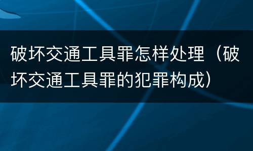 破坏交通工具罪怎样处理（破坏交通工具罪的犯罪构成）