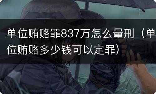 单位贿赂罪837万怎么量刑（单位贿赂多少钱可以定罪）