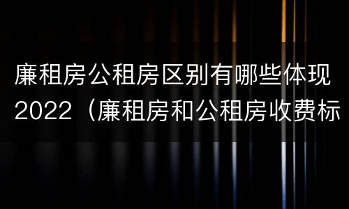 廉租房公租房区别有哪些体现2022（廉租房和公租房收费标准）