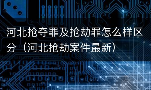 河北抢夺罪及抢劫罪怎么样区分（河北抢劫案件最新）