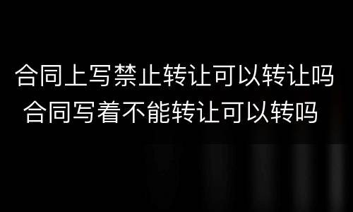 合同上写禁止转让可以转让吗 合同写着不能转让可以转吗