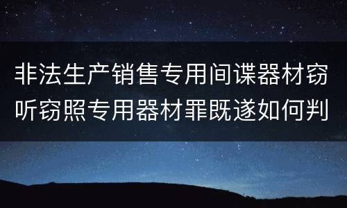 非法生产销售专用间谍器材窃听窃照专用器材罪既遂如何判刑