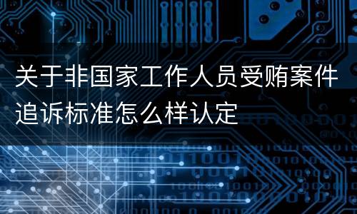 关于非国家工作人员受贿案件追诉标准怎么样认定