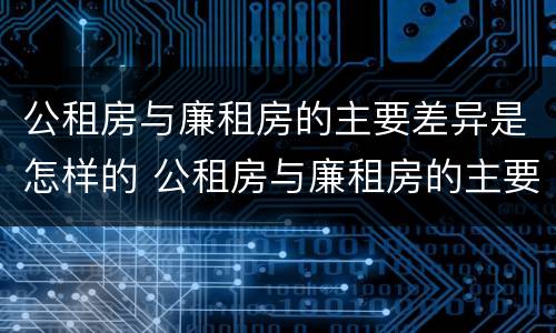 公租房与廉租房的主要差异是怎样的 公租房与廉租房的主要差异是怎样的呢