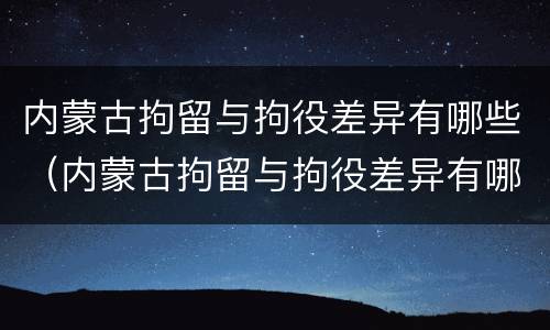 内蒙古拘留与拘役差异有哪些（内蒙古拘留与拘役差异有哪些原因）