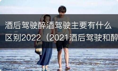 酒后驾驶醉酒驾驶主要有什么区别2022（2021酒后驾驶和醉驾的区别）