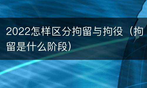 2022怎样区分拘留与拘役（拘留是什么阶段）