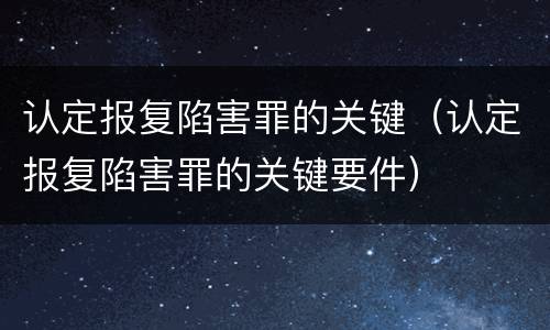认定报复陷害罪的关键（认定报复陷害罪的关键要件）