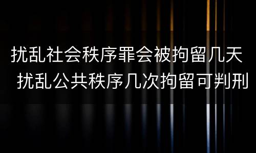 扰乱社会秩序罪会被拘留几天 扰乱公共秩序几次拘留可判刑